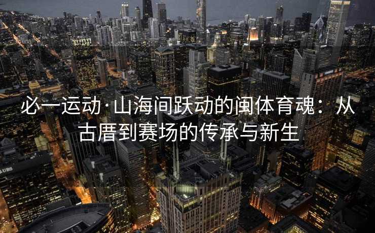 必一运动·山海间跃动的闽体育魂：从古厝到赛场的传承与新生