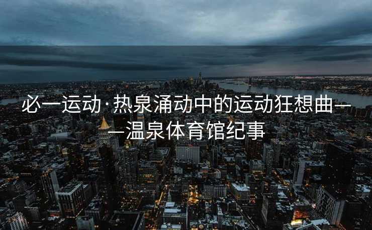 必一运动·热泉涌动中的运动狂想曲——温泉体育馆纪事