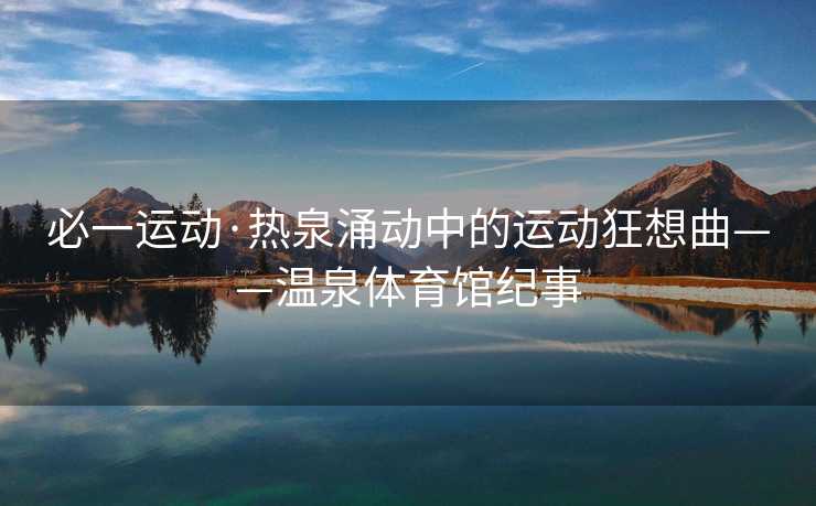 必一运动·热泉涌动中的运动狂想曲——温泉体育馆纪事