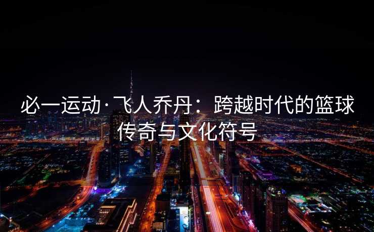 必一运动·飞人乔丹：跨越时代的篮球传奇与文化符号