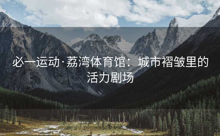 必一运动·荔湾体育馆：城市褶皱里的活力剧场