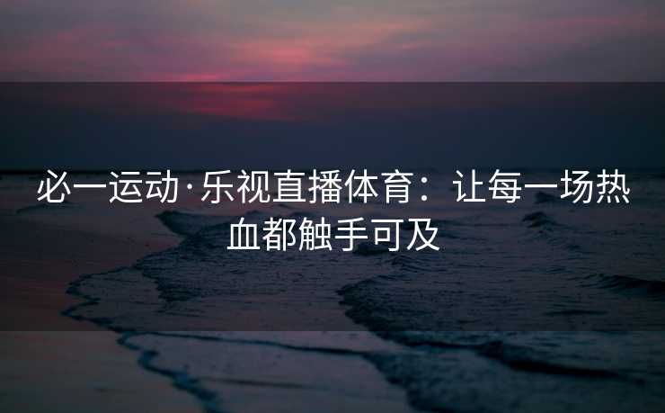 必一运动·乐视直播体育：让每一场热血都触手可及