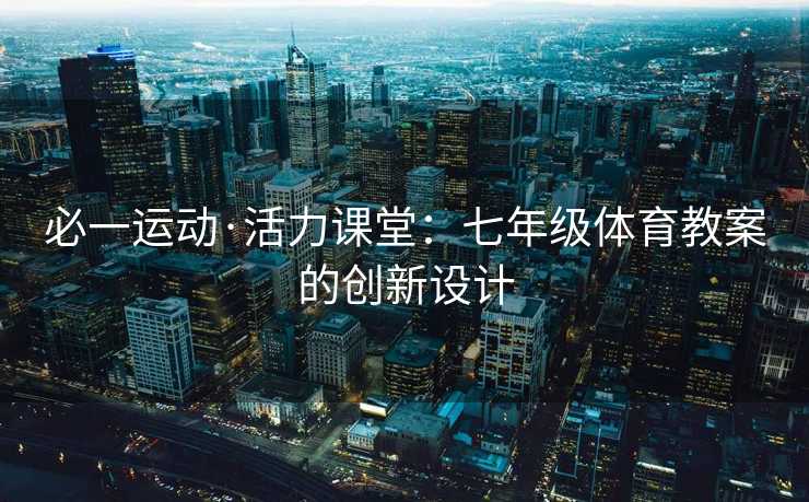 必一运动·活力课堂：七年级体育教案的创新设计