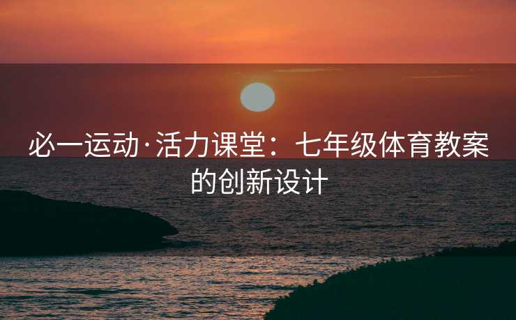 必一运动·活力课堂：七年级体育教案的创新设计