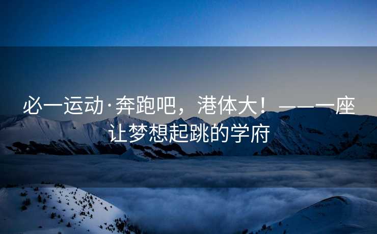 必一运动·奔跑吧，港体大！——一座让梦想起跳的学府