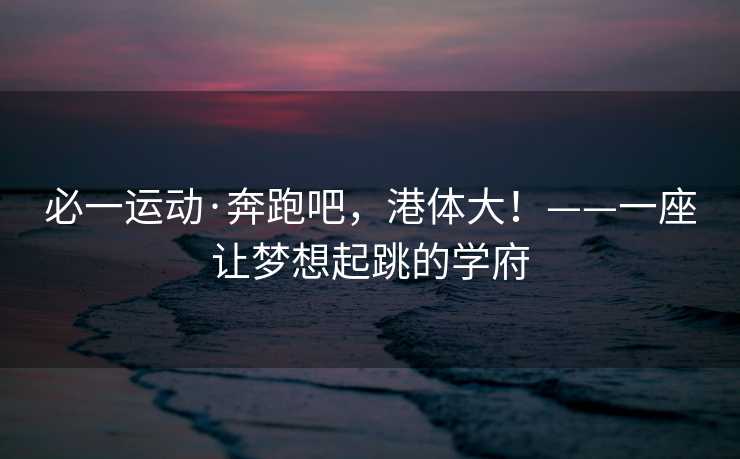 必一运动·奔跑吧，港体大！——一座让梦想起跳的学府