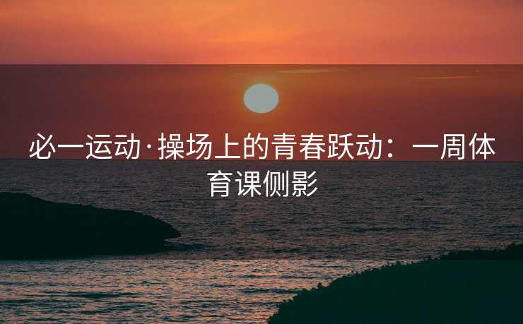 必一运动·操场上的青春跃动：一周体育课侧影