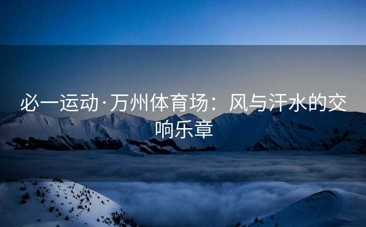 必一运动·万州体育场：风与汗水的交响乐章