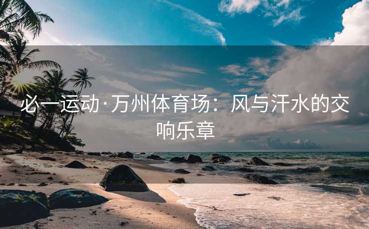 必一运动·万州体育场：风与汗水的交响乐章
