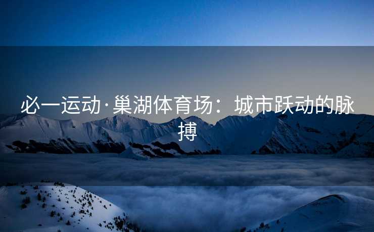 必一运动·巢湖体育场：城市跃动的脉搏