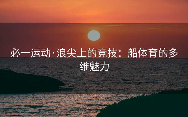 必一运动·浪尖上的竞技：船体育的多维魅力