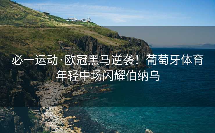 必一运动·欧冠黑马逆袭！葡萄牙体育年轻中场闪耀伯纳乌