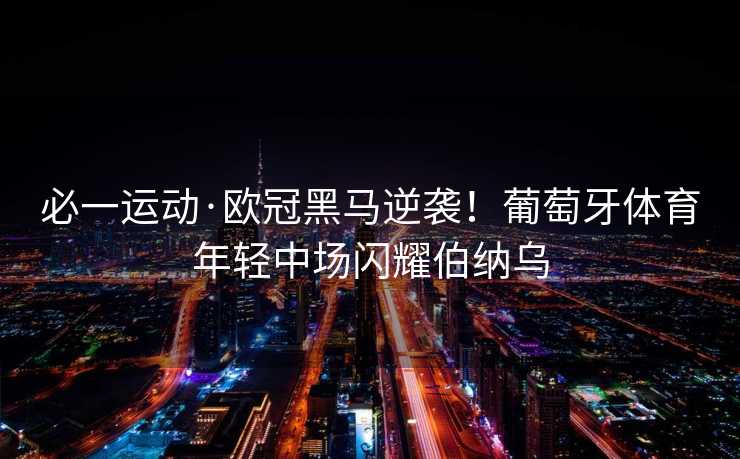 必一运动·欧冠黑马逆袭！葡萄牙体育年轻中场闪耀伯纳乌