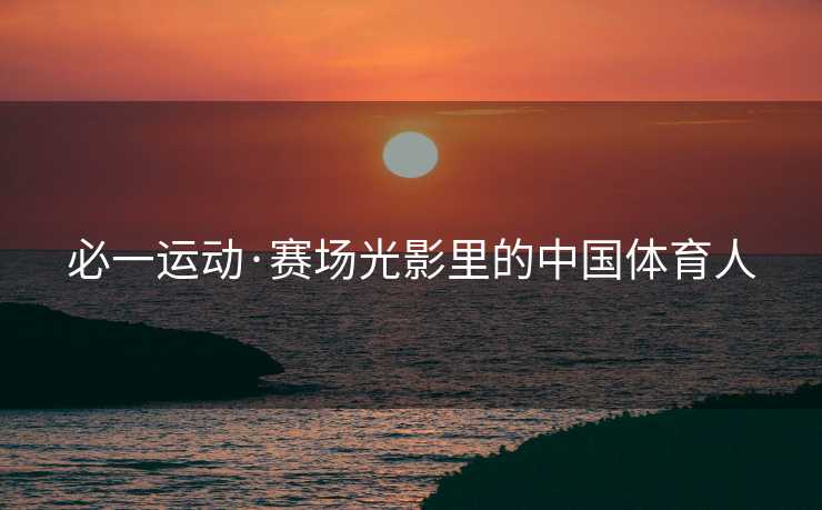 必一运动·赛场光影里的中国体育人