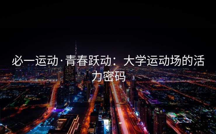 必一运动·青春跃动:大学运动场的活力密码 必一运动·青春跃动:大学运动场的活力密码