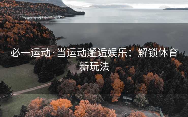必一运动·当运动邂逅娱乐：解锁体育新玩法