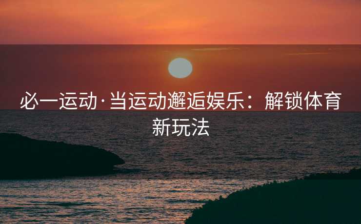 必一运动·当运动邂逅娱乐：解锁体育新玩法
