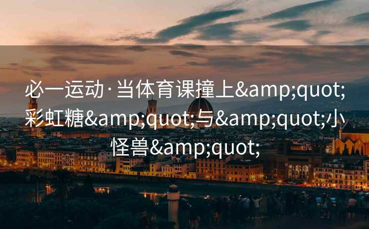 必一运动·当体育课撞上&quot;彩虹糖&quot;与&quot;小怪兽&quot;