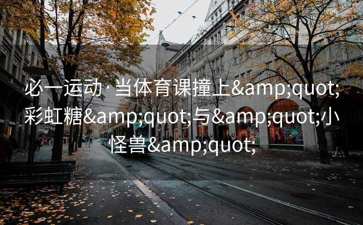 必一运动·当体育课撞上&quot;彩虹糖&quot;与&quot;小怪兽&quot;