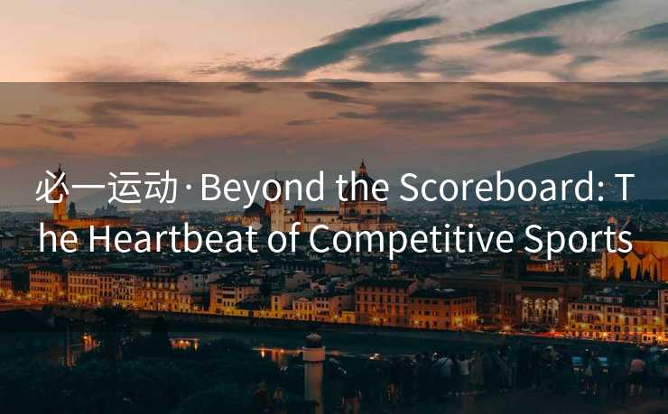 必一运动·Beyond the Scoreboard: The Heartbeat of Competitive Sports