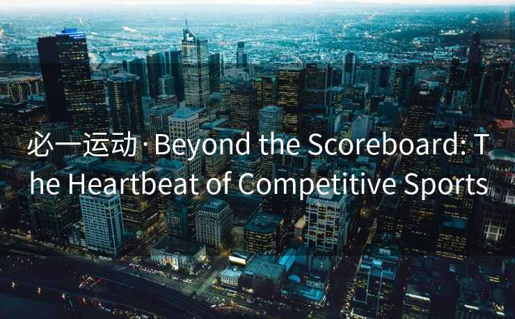 必一运动·Beyond the Scoreboard: The Heartbeat of Competitive Sports