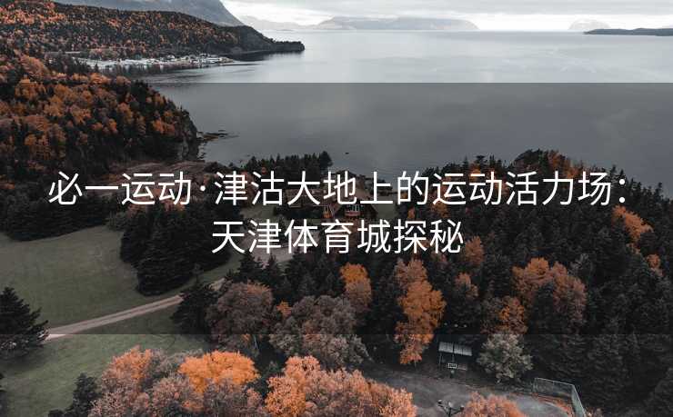必一运动·津沽大地上的运动活力场：天津体育城探秘