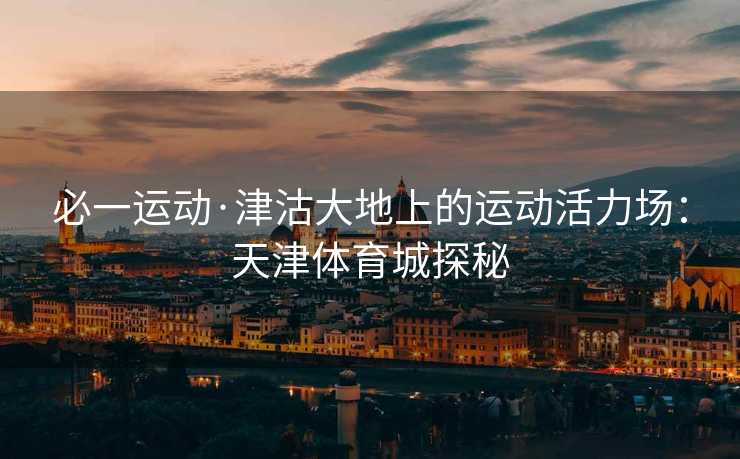 必一运动·津沽大地上的运动活力场：天津体育城探秘