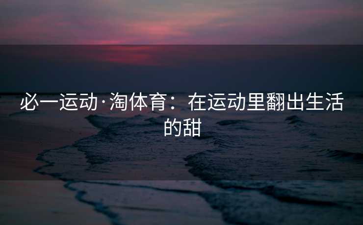 必一运动·淘体育：在运动里翻出生活的甜