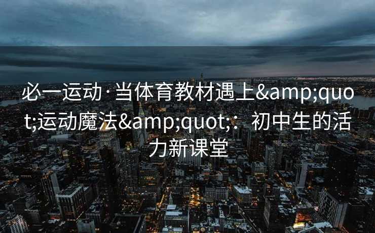 必一运动·当体育教材遇上&quot;运动魔法&quot;：初中生的活力新课堂