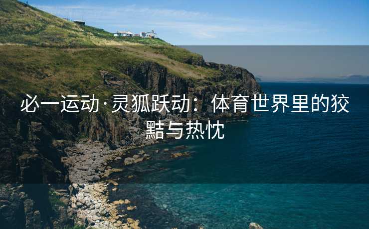 必一运动·灵狐跃动：体育世界里的狡黠与热忱