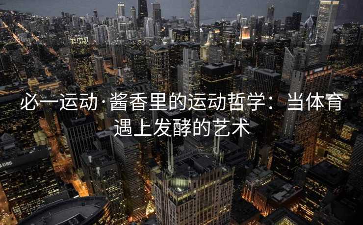 必一运动·酱香里的运动哲学：当体育遇上发酵的艺术