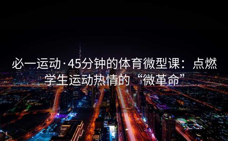 必一运动·45分钟的体育微型课：点燃学生运动热情的“微革命”