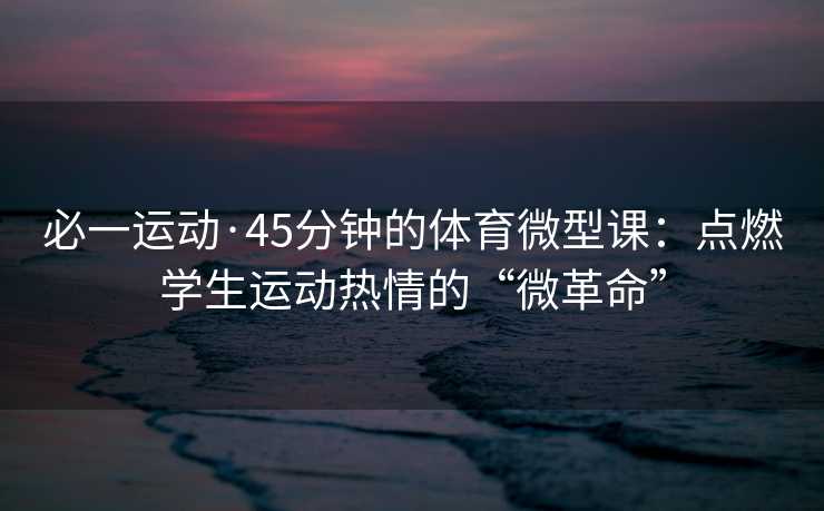 必一运动·45分钟的体育微型课：点燃学生运动热情的“微革命”